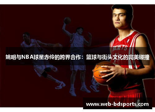 姚明与NBA球星赤伶的跨界合作：篮球与街头文化的完美碰撞