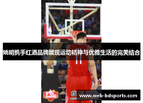 姚明携手红酒品牌展现运动精神与优雅生活的完美结合