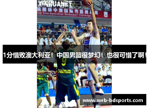 1分惜败澳大利亚！中国男篮很梦幻！也很可惜了啊！